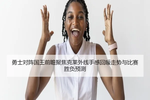 勇士对阵国王前瞻聚焦克莱外线手感回暖走势与比赛胜负预测