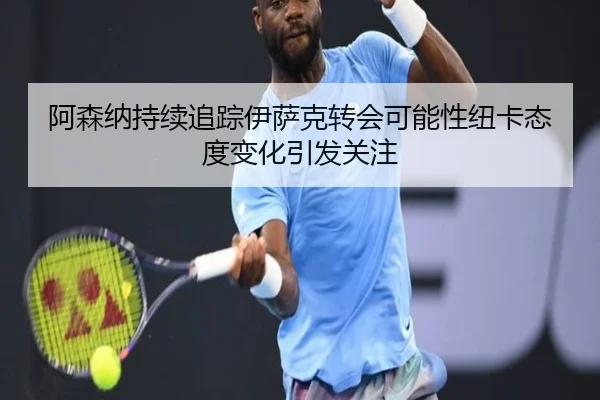 阿森纳持续追踪伊萨克转会可能性纽卡态度变化引发关注