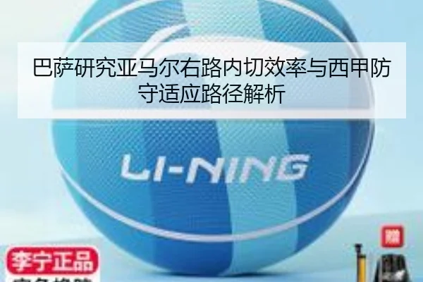 巴萨研究亚马尔右路内切效率与西甲防守适应路径解析