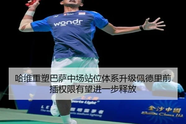 哈维重塑巴萨中场站位体系升级佩德里前插权限有望进一步释放
