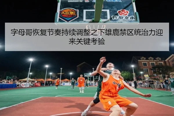 字母哥恢复节奏持续调整之下雄鹿禁区统治力迎来关键考验