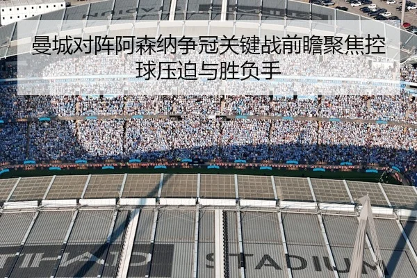 曼城对阵阿森纳争冠关键战前瞻聚焦控球压迫与胜负手