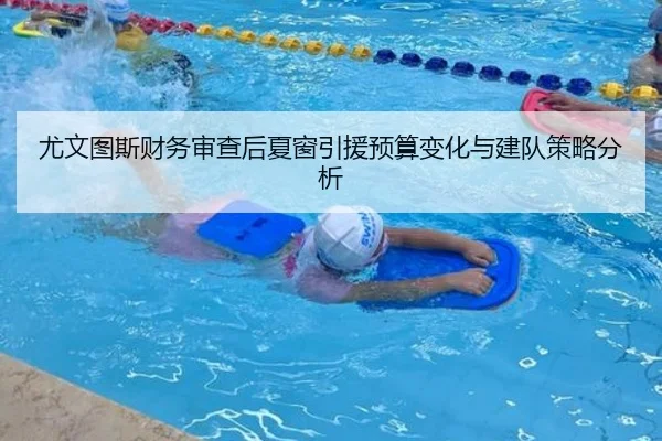 尤文图斯财务审查后夏窗引援预算变化与建队策略分析
