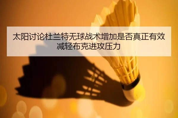 太阳讨论杜兰特无球战术增加是否真正有效减轻布克进攻压力