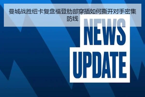 曼城战胜纽卡复盘福登肋部穿插如何撕开对手密集防线