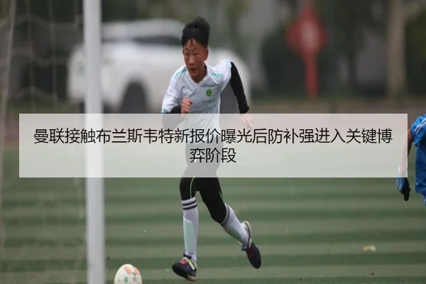 曼联接触布兰斯韦特新报价曝光后防补强进入关键博弈阶段