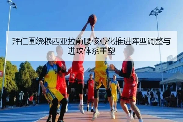 拜仁围绕穆西亚拉前腰核心化推进阵型调整与进攻体系重塑