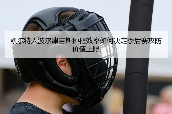 凯尔特人波尔津吉斯护框效率如何决定季后赛攻防价值上限