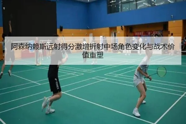 阿森纳赖斯远射得分激增折射中场角色变化与战术价值重塑