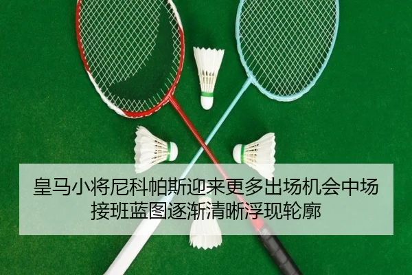 皇马小将尼科帕斯迎来更多出场机会中场接班蓝图逐渐清晰浮现轮廓