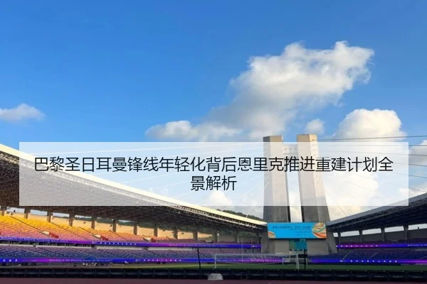 巴黎圣日耳曼锋线年轻化背后恩里克推进重建计划全景解析