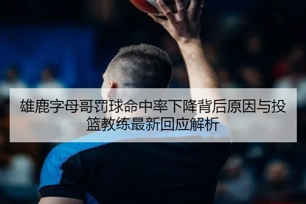 雄鹿字母哥罚球命中率下降背后原因与投篮教练最新回应解析