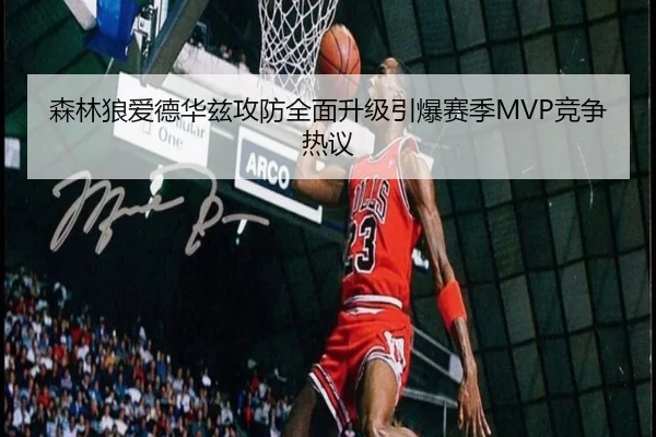 森林狼爱德华兹攻防全面升级引爆赛季MVP竞争热议