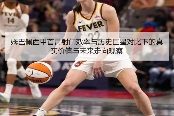 姆巴佩西甲首月射门效率与历史巨星对比下的真实价值与未来走向观察