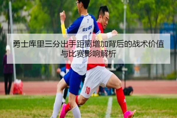 勇士库里三分出手距离增加背后的战术价值与比赛影响解析