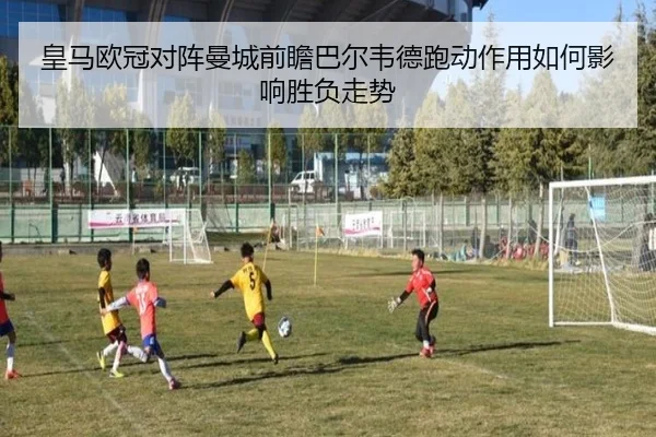 皇马欧冠对阵曼城前瞻巴尔韦德跑动作用如何影响胜负走势