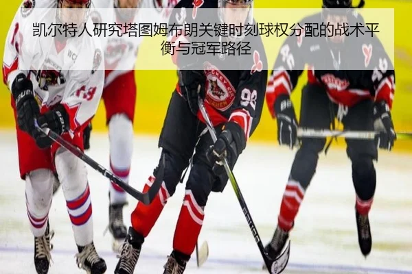 凯尔特人研究塔图姆布朗关键时刻球权分配的战术平衡与冠军路径