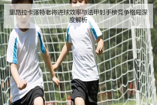 里昂拉卡泽特老将进球效率与法甲射手榜竞争格局深度解析