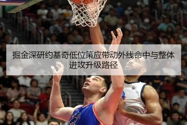 掘金深研约基奇低位策应带动外线命中与整体进攻升级路径