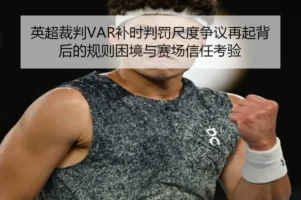 英超裁判VAR补时判罚尺度争议再起背后的规则困境与赛场信任考验