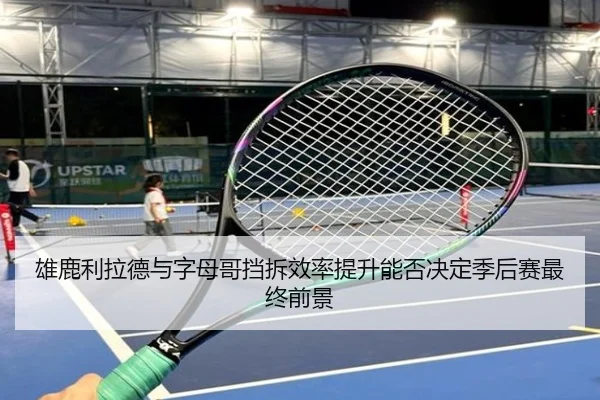 雄鹿利拉德与字母哥挡拆效率提升能否决定季后赛最终前景