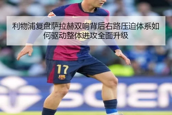 利物浦复盘萨拉赫双响背后右路压迫体系如何驱动整体进攻全面升级