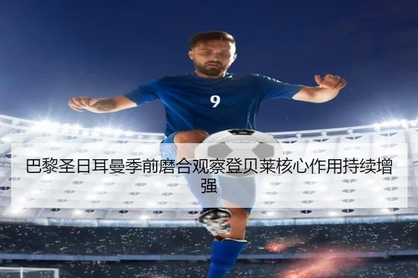 巴黎圣日耳曼季前磨合观察登贝莱核心作用持续增强