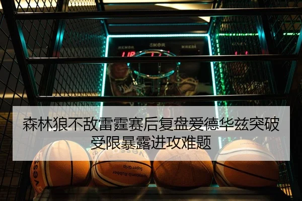 森林狼不敌雷霆赛后复盘爱德华兹突破受限暴露进攻难题