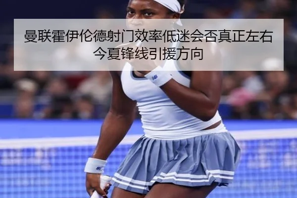 曼联霍伊伦德射门效率低迷会否真正左右今夏锋线引援方向