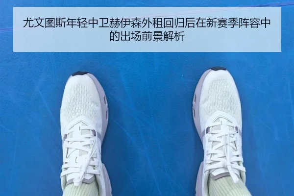 尤文图斯年轻中卫赫伊森外租回归后在新赛季阵容中的出场前景解析