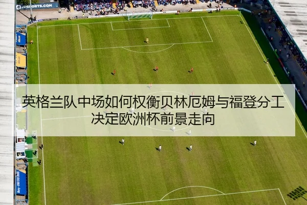 英格兰队中场如何权衡贝林厄姆与福登分工决定欧洲杯前景走向