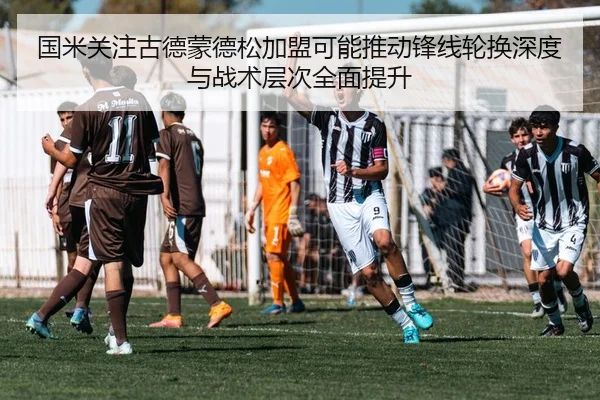 国米关注古德蒙德松加盟可能推动锋线轮换深度与战术层次全面提升