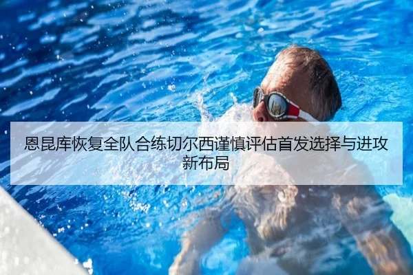 恩昆库恢复全队合练切尔西谨慎评估首发选择与进攻新布局